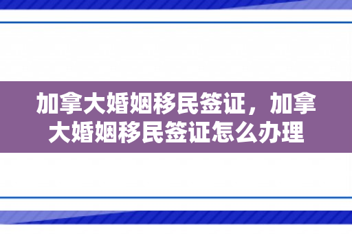 加拿大婚姻移民签证，加拿大婚姻移民签证怎么办理