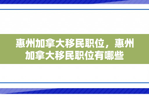 惠州加拿大移民职位，惠州加拿大移民职位有哪些