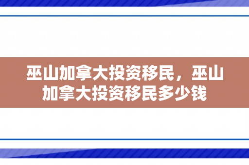 巫山加拿大投资移民，巫山加拿大投资移民多少钱