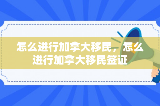 怎么进行加拿大移民，怎么进行加拿大移民签证