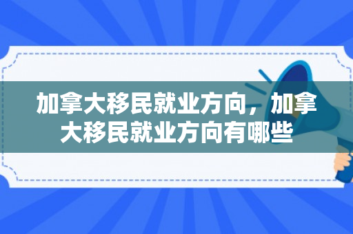 加拿大移民就业方向，加拿大移民就业方向有哪些