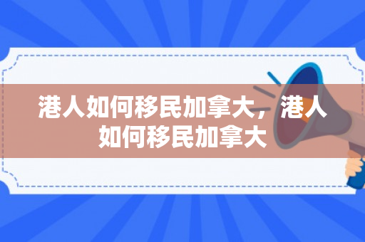 港人如何移民加拿大，港人如何移民加拿大
