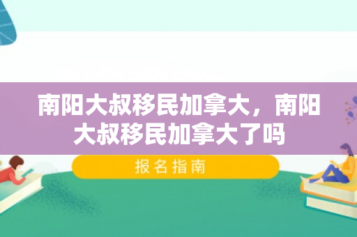 南阳大叔移民加拿大，南阳大叔移民加拿大了吗