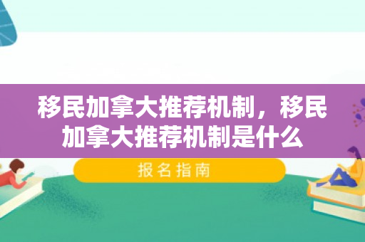 移民加拿大推荐机制，移民加拿大推荐机制是什么