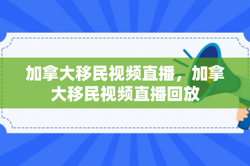 加拿大移民视频直播，加拿大移民视频直播回放