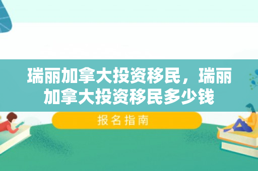 瑞丽加拿大投资移民，瑞丽加拿大投资移民多少钱