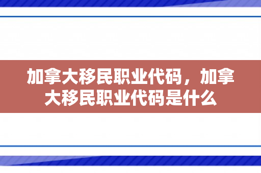 加拿大移民职业代码，加拿大移民职业代码是什么