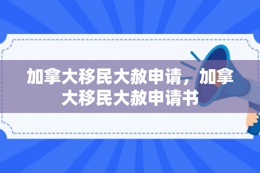 加拿大移民大赦申请，加拿大移民大赦申请书