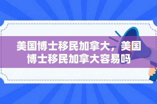 美国博士移民加拿大，美国博士移民加拿大容易吗