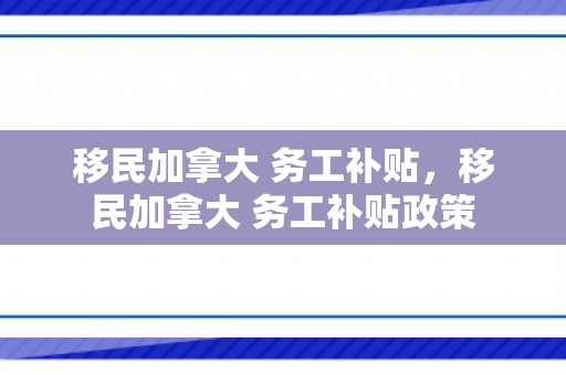 移民加拿大 务工补贴，移民加拿大 务工补贴政策