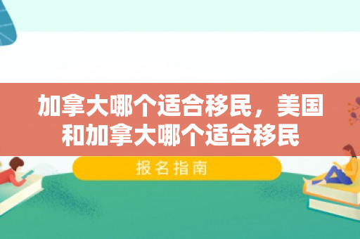 加拿大哪个适合移民，美国和加拿大哪个适合移民