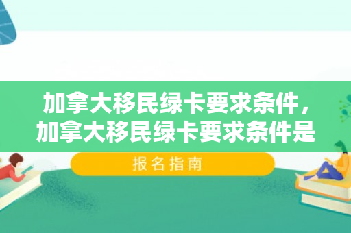 加拿大移民绿卡要求条件，加拿大移民绿卡要求条件是什么