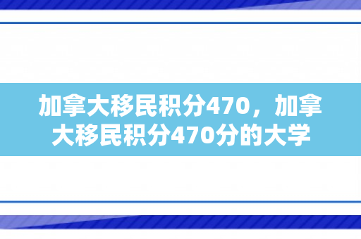 加拿大移民积分470，加拿大移民积分470分的大学