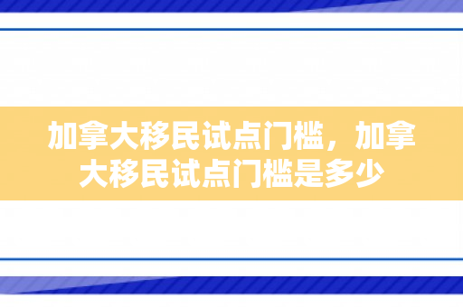 加拿大移民试点门槛，加拿大移民试点门槛是多少