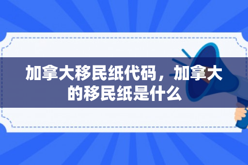加拿大移民纸代码，加拿大的移民纸是什么