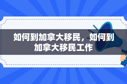 如何到加拿大移民，如何到加拿大移民工作