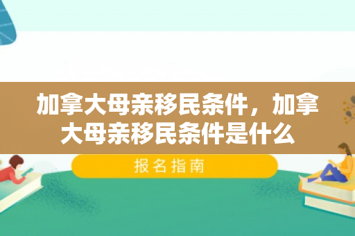 加拿大母亲移民条件，加拿大母亲移民条件是什么
