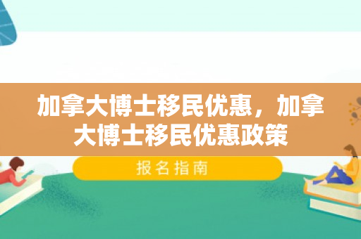 加拿大博士移民优惠，加拿大博士移民优惠政策