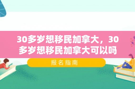 30多岁想移民加拿大，30多岁想移民加拿大可以吗
