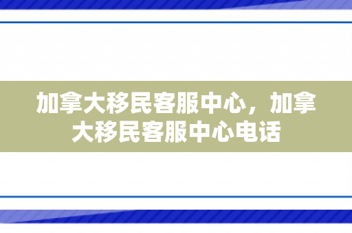 加拿大移民客服中心，加拿大移民客服中心电话