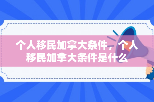 个人移民加拿大条件，个人移民加拿大条件是什么