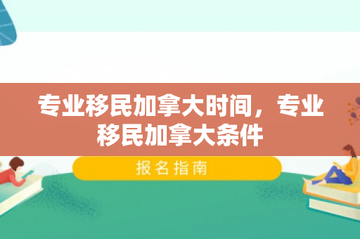 专业移民加拿大时间，专业移民加拿大条件