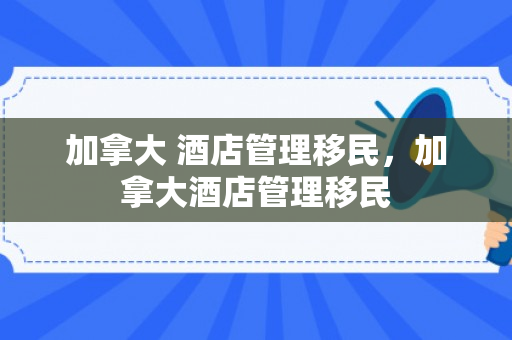 加拿大 酒店管理移民，加拿大酒店管理移民