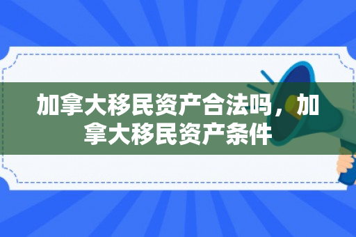 加拿大移民资产合法吗，加拿大移民资产条件
