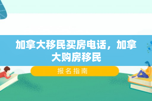 加拿大移民买房电话，加拿大购房移民
