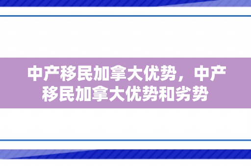 中产移民加拿大优势，中产移民加拿大优势和劣势