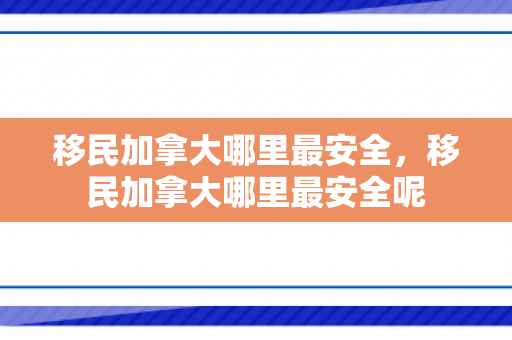 移民加拿大哪里最安全，移民加拿大哪里最安全呢