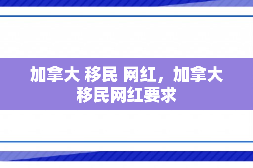 加拿大 移民 网红，加拿大移民网红要求