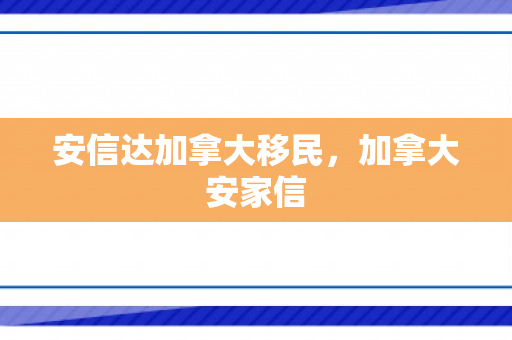 安信达加拿大移民，加拿大安家信