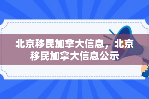 北京移民加拿大信息，北京移民加拿大信息公示