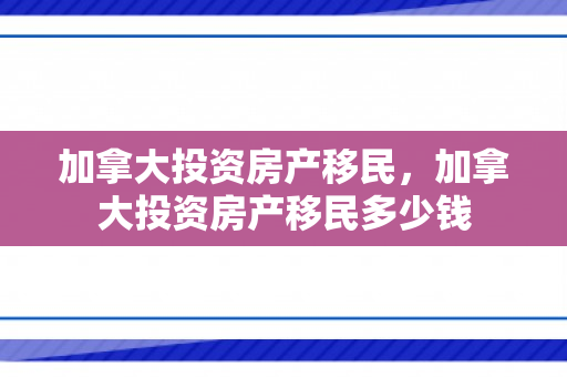 加拿大投资房产移民，加拿大投资房产移民多少钱