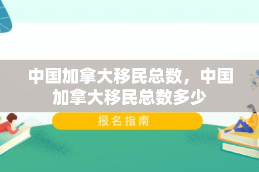 中国加拿大移民总数，中国加拿大移民总数多少