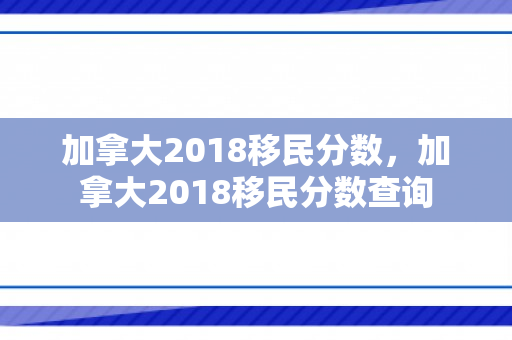 加拿大2018移民分数，加拿大2018移民分数查询