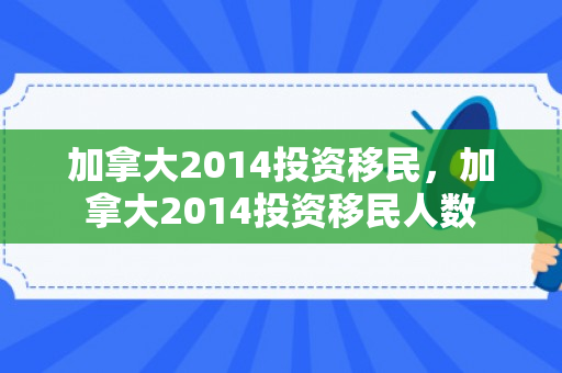 加拿大2014投资移民，加拿大2014投资移民人数