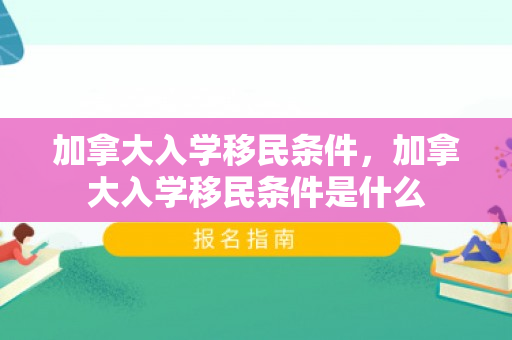加拿大入学移民条件，加拿大入学移民条件是什么