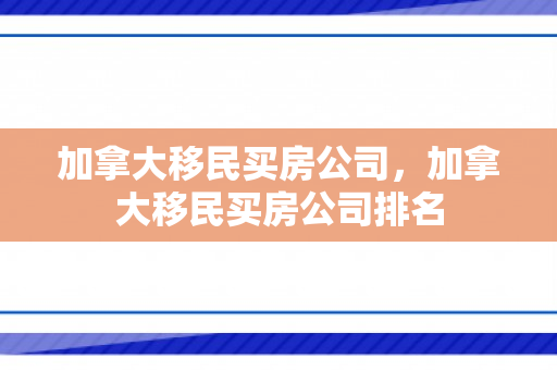 加拿大移民买房公司，加拿大移民买房公司排名
