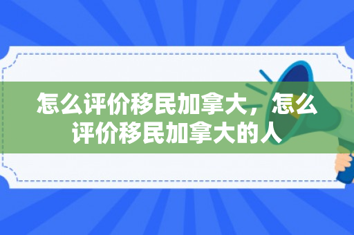 怎么评价移民加拿大，怎么评价移民加拿大的人