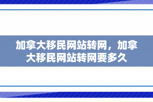 加拿大移民网站转网，加拿大移民网站转网要多久