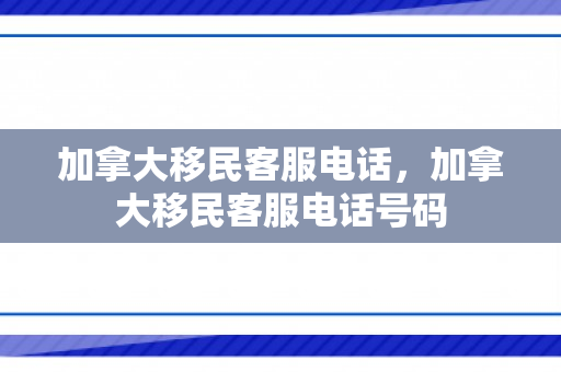 加拿大移民客服电话，加拿大移民客服电话号码