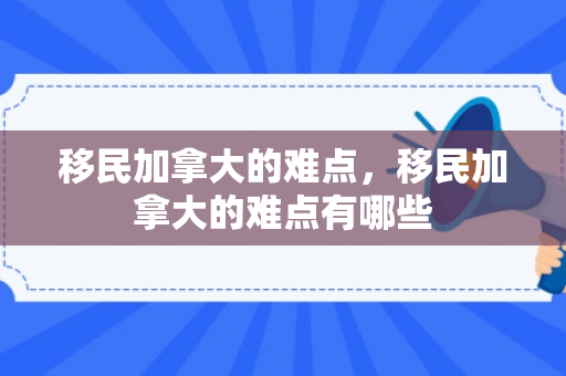 移民加拿大的难点，移民加拿大的难点有哪些