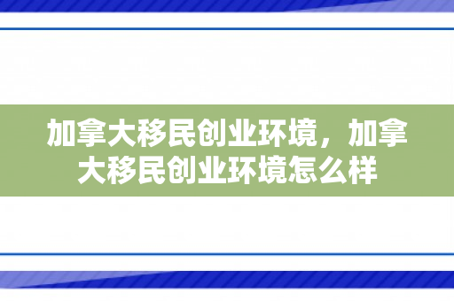 加拿大移民创业环境，加拿大移民创业环境怎么样