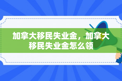 加拿大移民失业金，加拿大移民失业金怎么领