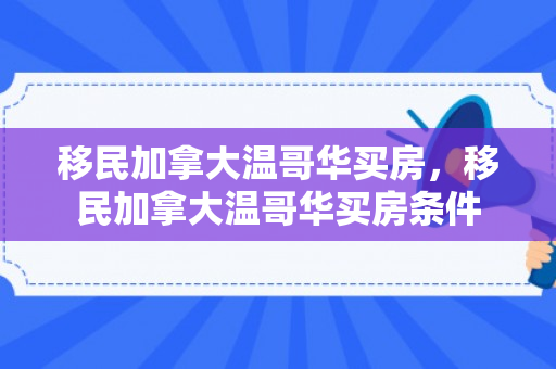 移民加拿大温哥华买房，移民加拿大温哥华买房条件