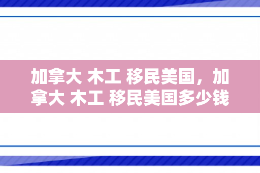 加拿大 木工 移民美国，加拿大 木工 移民美国多少钱