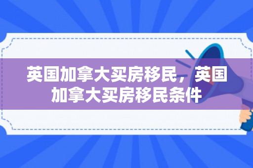 英国加拿大买房移民，英国加拿大买房移民条件