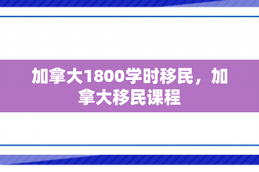 加拿大1800学时移民，加拿大移民课程
